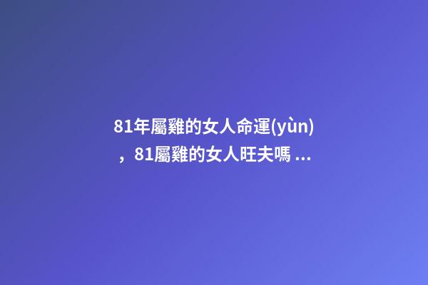 81年屬雞的女人命運(yùn)，81屬雞的女人旺夫嗎 1981年屬雞的女性命運(yùn)怎么樣